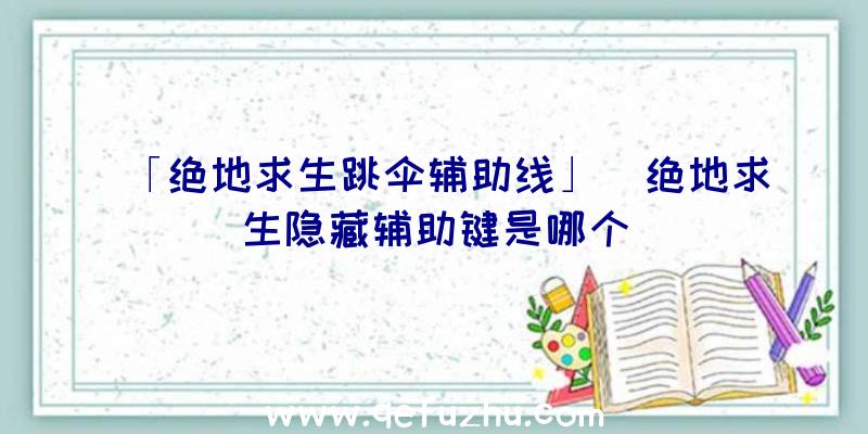 「绝地求生跳伞辅助线」|绝地求生隐藏辅助键是哪个